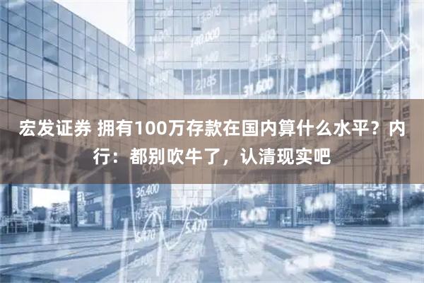 宏发证券 拥有100万存款在国内算什么水平？内行：都别吹牛了，认清现实吧