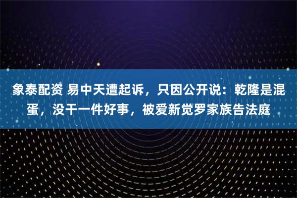 象泰配资 易中天遭起诉，只因公开说：乾隆是混蛋，没干一件好事，被爱新觉罗家族告法庭