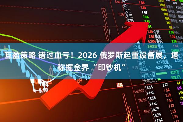 互盈策略 错过血亏！2026 俄罗斯起重设备展，堪称掘金界 “印钞机”