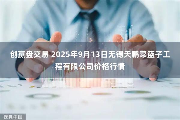 创赢盘交易 2025年9月13日无锡天鹏菜篮子工程有限公司价格行情