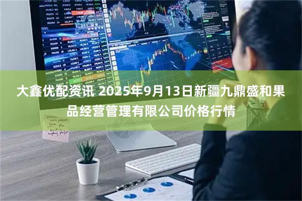 大鑫优配资讯 2025年9月13日新疆九鼎盛和果品经营管理有限公司价格行情