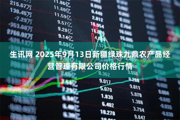 生讯网 2025年9月13日新疆绿珠九鼎农产品经营管理有限公司价格行情