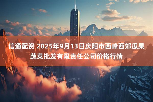 信通配资 2025年9月13日庆阳市西峰西郊瓜果蔬菜批发有限责任公司价格行情