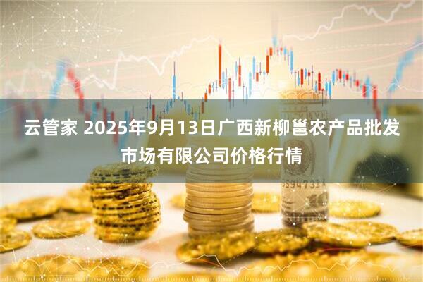 云管家 2025年9月13日广西新柳邕农产品批发市场有限公司价格行情