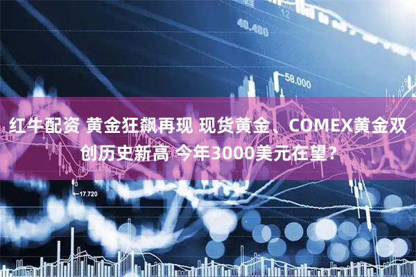 红牛配资 黄金狂飙再现 现货黄金、COMEX黄金双创历史新高 今年3000美元在望？