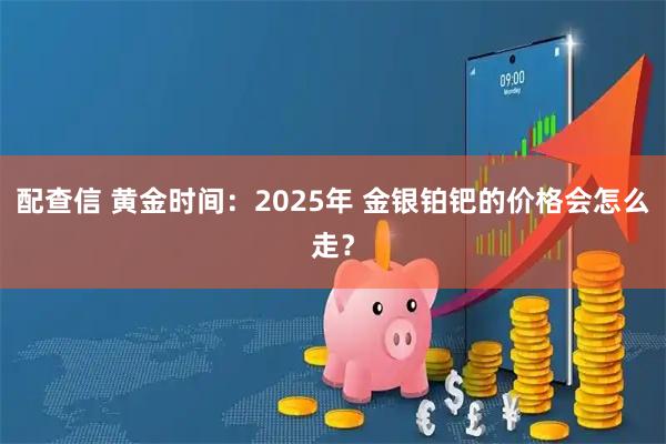 配查信 黄金时间：2025年 金银铂钯的价格会怎么走？