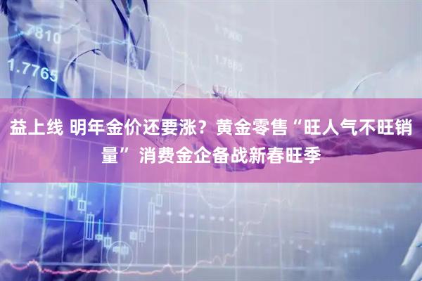 益上线 明年金价还要涨？黄金零售“旺人气不旺销量” 消费金企备战新春旺季