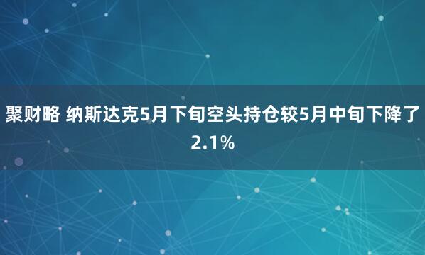聚财略 纳斯达克5月下旬空头持仓较5月中旬下降了2.1%