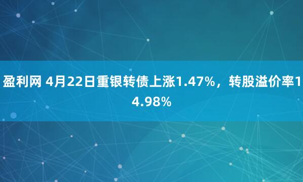 盈利网 4月22日重银转债上涨1.47%，转股溢价率14.98%