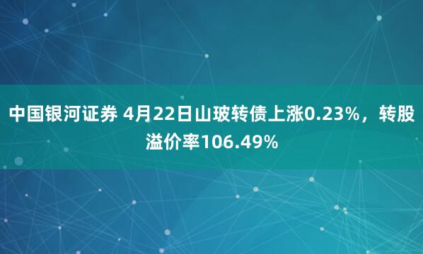 中国银河证券 4月22日山玻转债上涨0.23%，转股溢价率106.49%