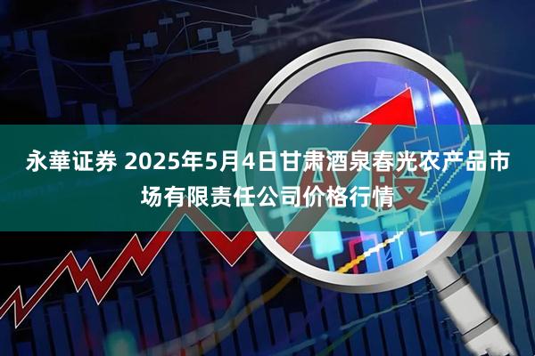 永華证券 2025年5月4日甘肃酒泉春光农产品市场有限责任公司价格行情