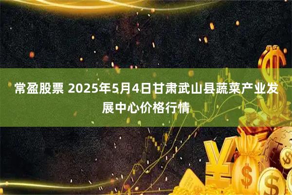 常盈股票 2025年5月4日甘肃武山县蔬菜产业发展中心价格行情