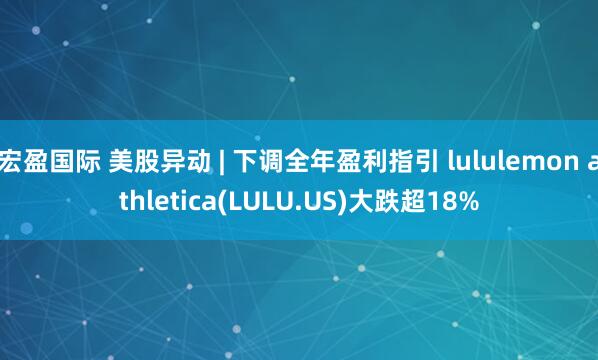 宏盈国际 美股异动 | 下调全年盈利指引 lululemon athletica(LULU.US)大跌超18%