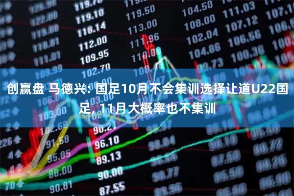 创赢盘 马德兴: 国足10月不会集训选择让道U22国足, 11月大概率也不集训