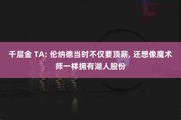 千层金 TA: 伦纳德当时不仅要顶薪, 还想像魔术师一样拥有湖人股份