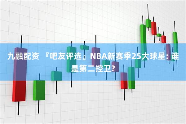 九融配资 『吧友评选』NBA新赛季25大球星: 谁是第二控卫?