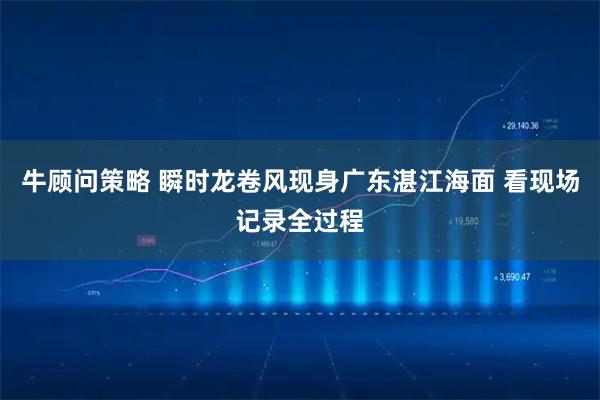 牛顾问策略 瞬时龙卷风现身广东湛江海面 看现场记录全过程