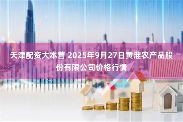 天津配资大本营 2025年9月27日黄淮农产品股份有限公司价格行情