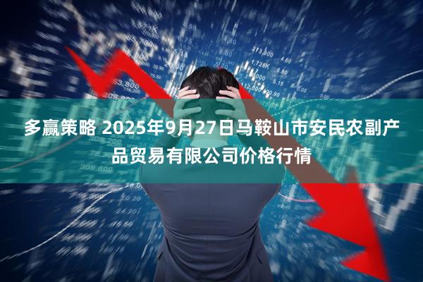 多赢策略 2025年9月27日马鞍山市安民农副产品贸易有限公司价格行情