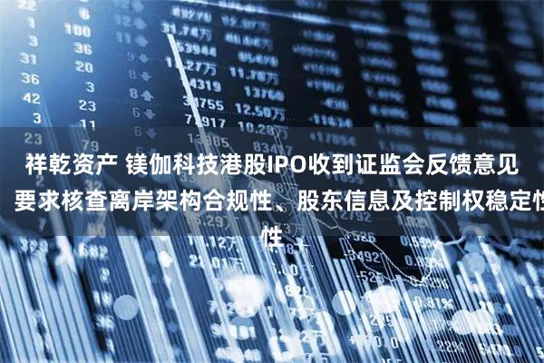 祥乾资产 镁伽科技港股IPO收到证监会反馈意见：要求核查离岸架构合规性、股东信息及控制权稳定性