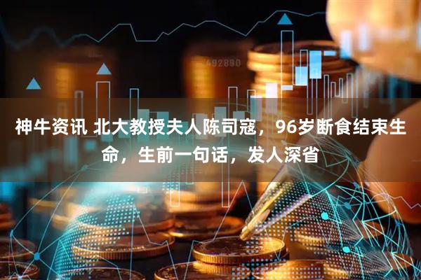 神牛资讯 北大教授夫人陈司寇，96岁断食结束生命，生前一句话，发人深省