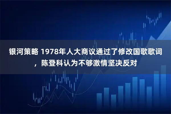 银河策略 1978年人大商议通过了修改国歌歌词，陈登科认为不够激情坚决反对