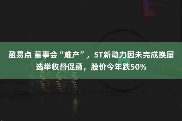 盈易点 董事会“难产”，ST新动力因未完成换届选举收督促函，股价今年跌50%
