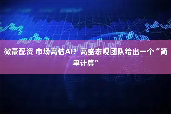 微豪配资 市场高估AI？高盛宏观团队给出一个“简单计算”