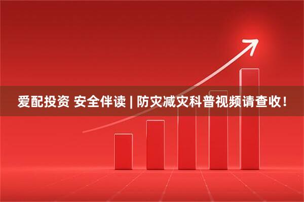 爱配投资 安全伴读 | 防灾减灾科普视频请查收！