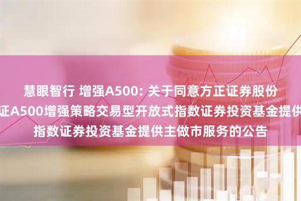 慧眼智行 增强A500: 关于同意方正证券股份有限公司为摩根中证A500增强策略交易型开放式指数证券投资基金提供主做市服务的公告