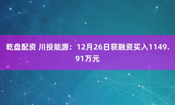 乾盘配资 川投能源：12月26日获融资买入1149.91万元