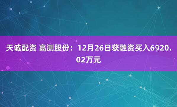 天诚配资 高测股份：12月26日获融资买入6920.02万元