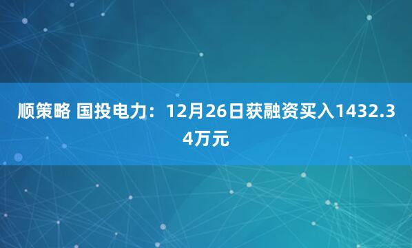 顺策略 国投电力：12月26日获融资买入1432.34万元