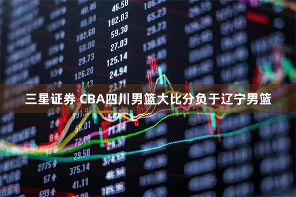 三星证券 CBA四川男篮大比分负于辽宁男篮