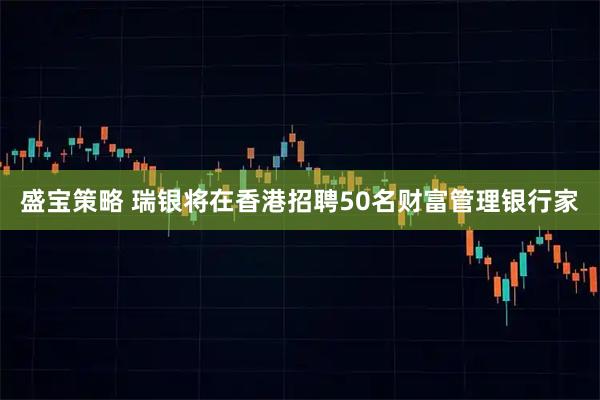 盛宝策略 瑞银将在香港招聘50名财富管理银行家