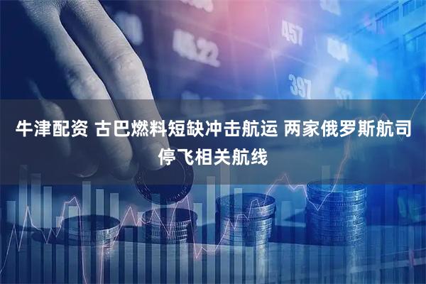 牛津配资 古巴燃料短缺冲击航运 两家俄罗斯航司停飞相关航线