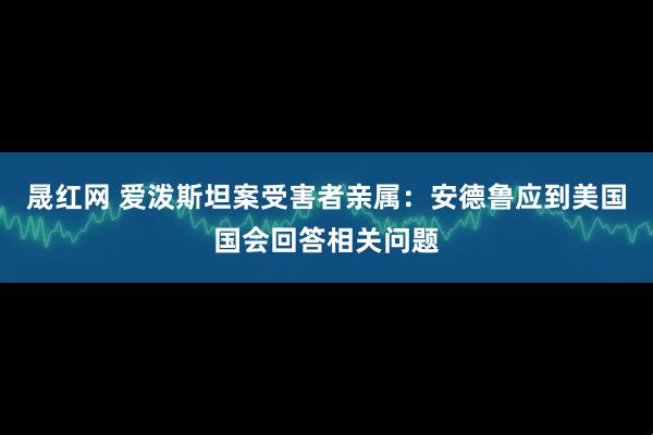 晟红网 爱泼斯坦案受害者亲属：安德鲁应到美国国会回答相关问题