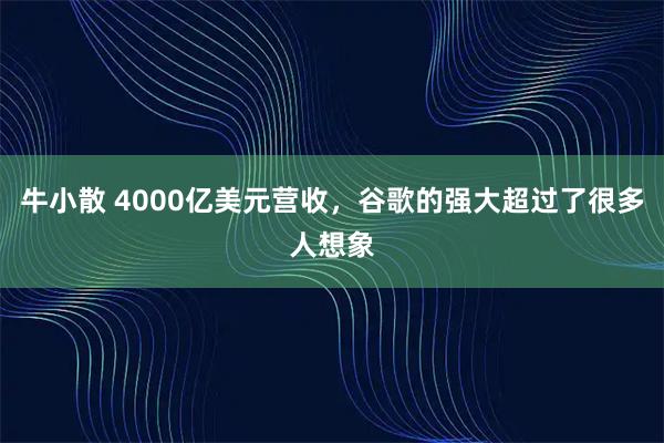 牛小散 4000亿美元营收，谷歌的强大超过了很多人想象
