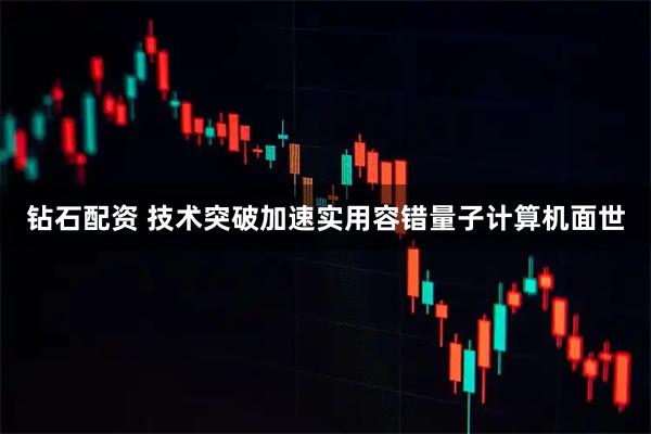 钻石配资 技术突破加速实用容错量子计算机面世