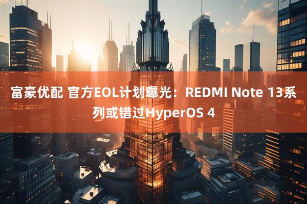 富豪优配 官方EOL计划曝光：REDMI Note 13系列或错过HyperOS 4