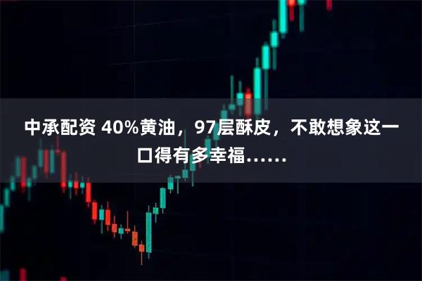 中承配资 40%黄油，97层酥皮，不敢想象这一口得有多幸福……
