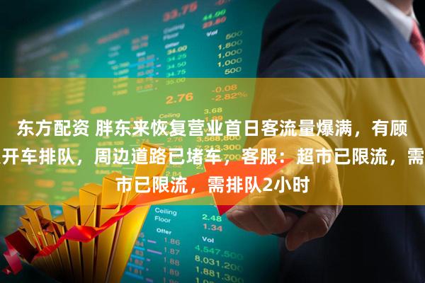 东方配资 胖东来恢复营业首日客流量爆满，有顾客凌晨5点开车排队，周边道路已堵车，客服：超市已限流，需排队2小时