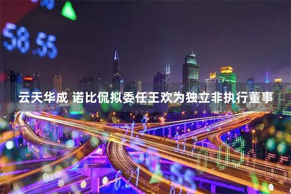 云天华成 诺比侃拟委任王欢为独立非执行董事