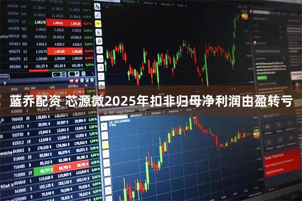蓝乔配资 芯源微2025年扣非归母净利润由盈转亏