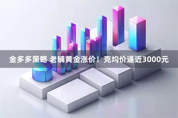 金多多策略 老铺黄金涨价！克均价逼近3000元