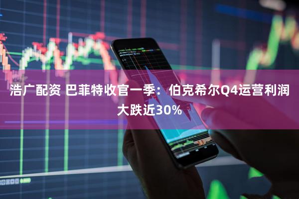 浩广配资 巴菲特收官一季：伯克希尔Q4运营利润大跌近30%