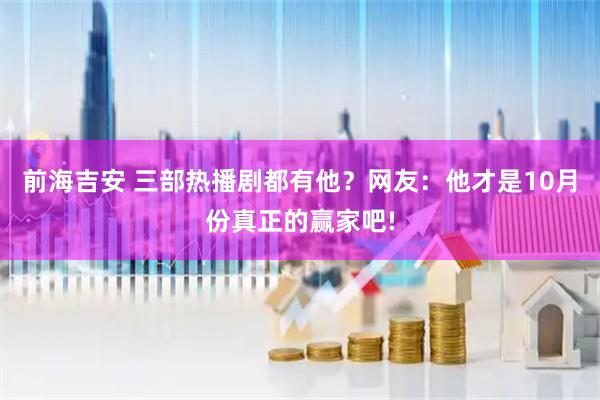 前海吉安 三部热播剧都有他？网友：他才是10月份真正的赢家吧!