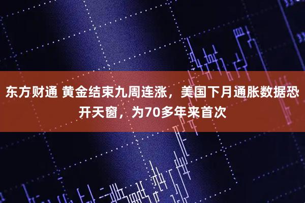 东方财通 黄金结束九周连涨，美国下月通胀数据恐开天窗，为70多年来首次